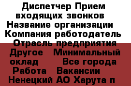 Диспетчер Прием входящих звонков › Название организации ­ Компания-работодатель › Отрасль предприятия ­ Другое › Минимальный оклад ­ 1 - Все города Работа » Вакансии   . Ненецкий АО,Харута п.